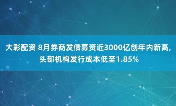 大彩配资 8月券商发债募资近3000亿创年内新高, 头部机构发行成本低至1.85%