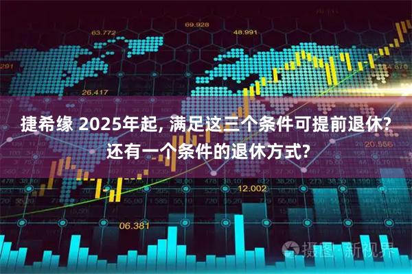 捷希缘 2025年起, 满足这三个条件可提前退休? 还有一个条件的退休方式?