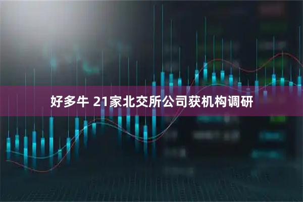好多牛 21家北交所公司获机构调研
