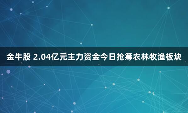 金牛股 2.04亿元主力资金今日抢筹农林牧渔板块