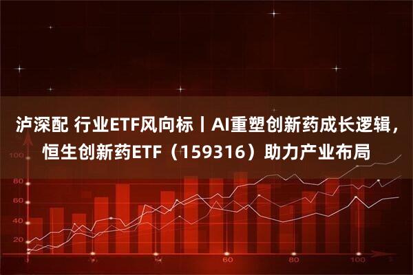 泸深配 行业ETF风向标丨AI重塑创新药成长逻辑，恒生创新药ETF（159316）助力产业布局