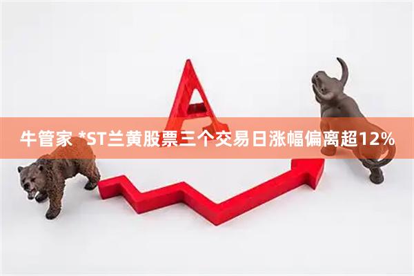 牛管家 *ST兰黄股票三个交易日涨幅偏离超12%
