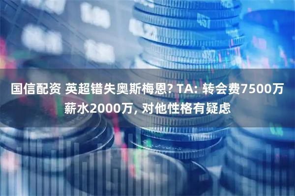 国信配资 英超错失奥斯梅恩? TA: 转会费7500万薪水2000万, 对他性格有疑虑