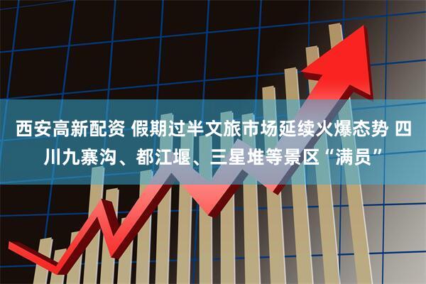 西安高新配资 假期过半文旅市场延续火爆态势 四川九寨沟、都江堰、三星堆等景区“满员”