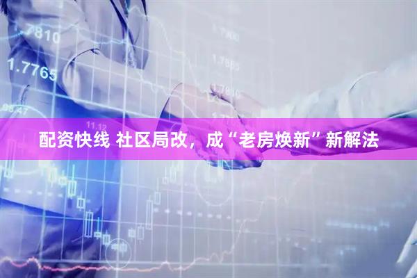 配资快线 社区局改，成“老房焕新”新解法