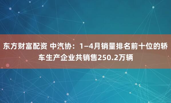 东方财富配资 中汽协：1—4月销量排名前十位的轿车生产企业共销售250.2万辆