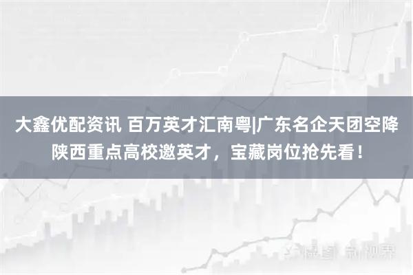 大鑫优配资讯 百万英才汇南粤|广东名企天团空降陕西重点高校邀英才，宝藏岗位抢先看！