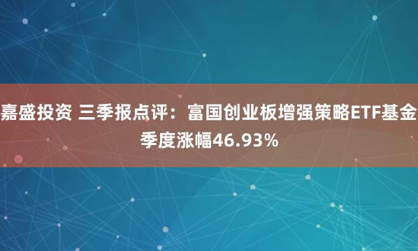 嘉盛投资 三季报点评：富国创业板增强策略ETF基金季度涨幅46.93%