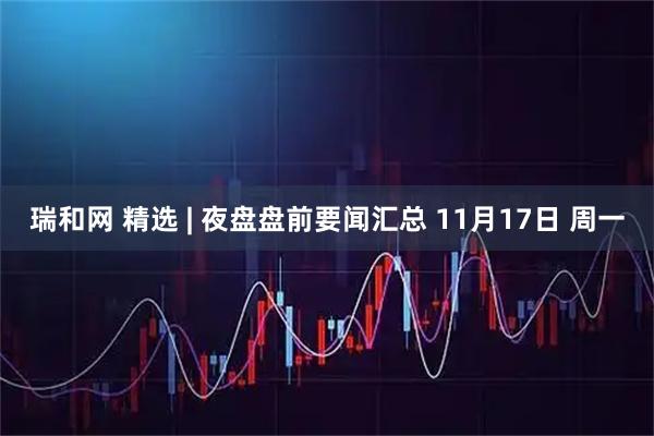 瑞和网 精选 | 夜盘盘前要闻汇总 11月17日 周一