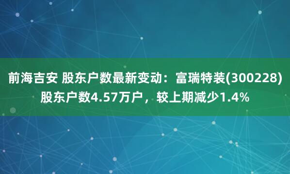 前海吉安 股东户数最新变动：富瑞特装(300228)股东户数4.57万户，较上期减少1.4%