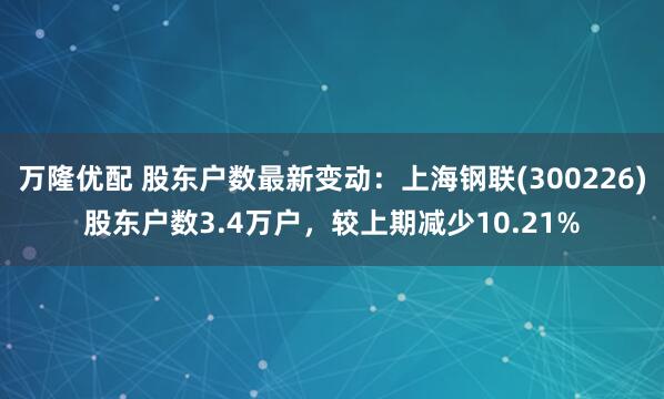 万隆优配 股东户数最新变动：上海钢联(300226)股东户数3.4万户，较上期减少10.21%