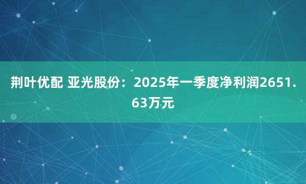 荆叶优配 亚光股份：2025年一季度净利润2651.63万元