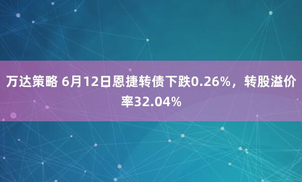 万达策略 6月12日恩捷转债下跌0.26%，转股溢价率32.04%