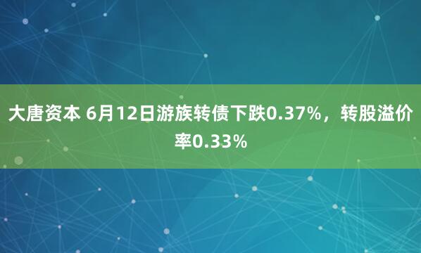 大唐资本 6月12日游族转债下跌0.37%，转股溢价率0.33%