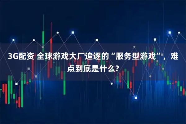 3G配资 全球游戏大厂追逐的“服务型游戏”，难点到底是什么?