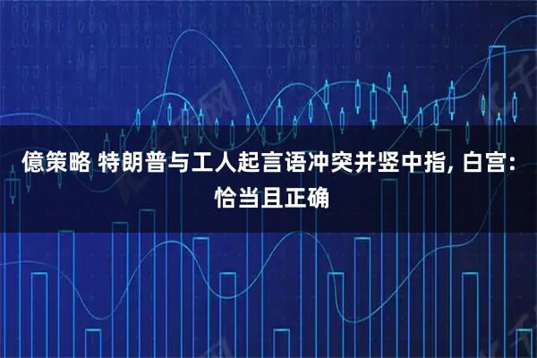 億策略 特朗普与工人起言语冲突并竖中指, 白宫: 恰当且正确