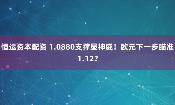 恒运资本配资 1.0880支撑显神威！欧元下一步瞄准1.12？