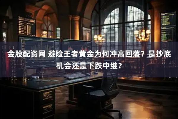 金股配资网 避险王者黄金为何冲高回落？是抄底机会还是下跌中继？