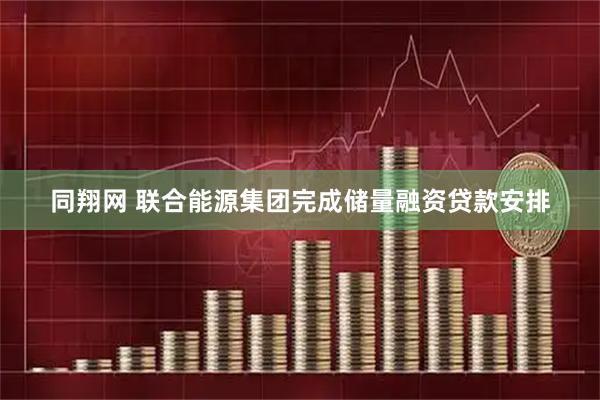 同翔网 联合能源集团完成储量融资贷款安排
