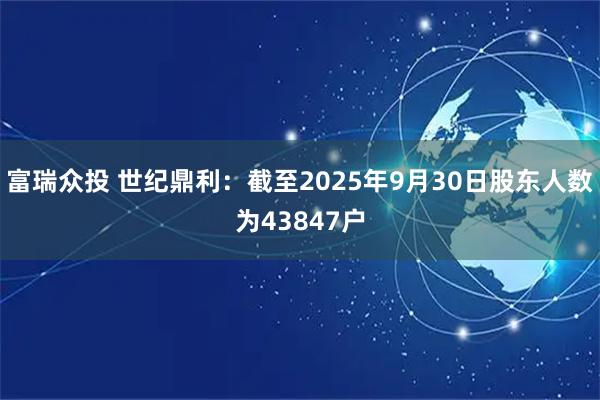 富瑞众投 世纪鼎利：截至2025年9月30日股东人数为43847户