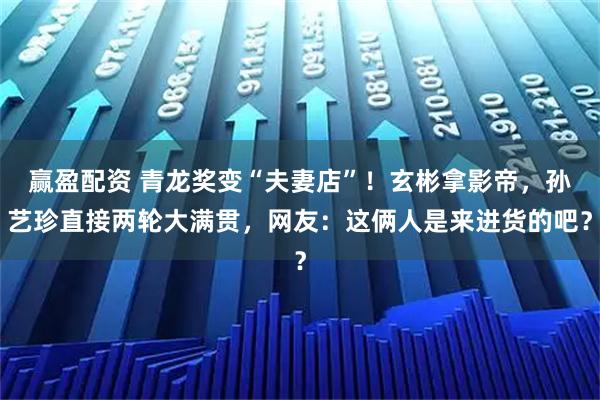 赢盈配资 青龙奖变“夫妻店”！玄彬拿影帝，孙艺珍直接两轮大满贯，网友：这俩人是来进货的吧？