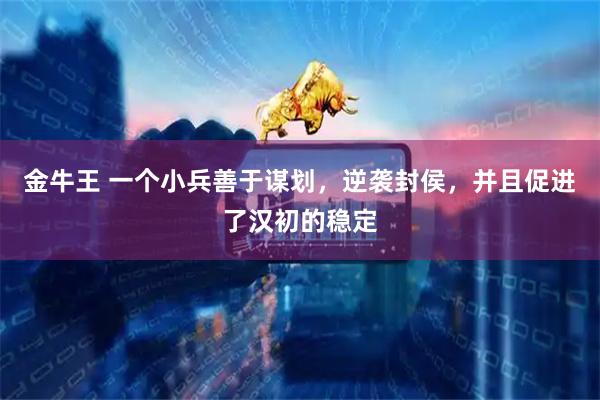 金牛王 一个小兵善于谋划，逆袭封侯，并且促进了汉初的稳定