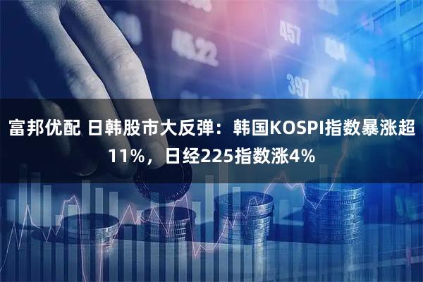 富邦优配 日韩股市大反弹：韩国KOSPI指数暴涨超11%，日经225指数涨4%