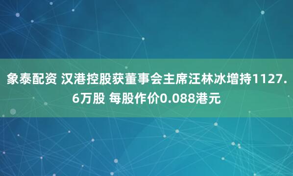 象泰配资 汉港控股获董事会主席汪林冰增持1127.6万股 每股作价0.088港元