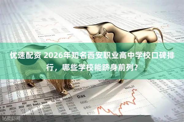 优速配资 2026年知名西安职业高中学校口碑排行，哪些学校能跻身前列？
