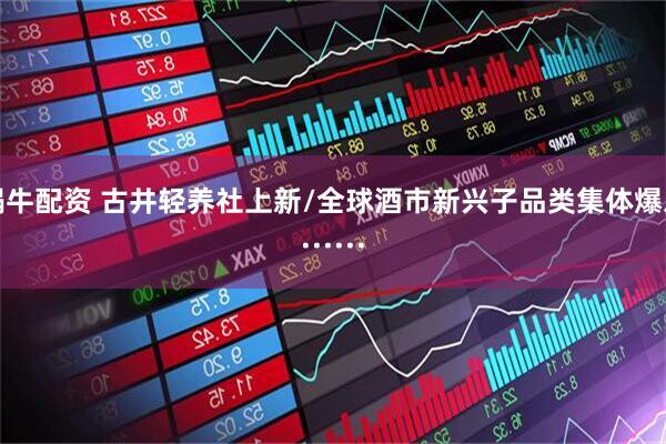 蜗牛配资 古井轻养社上新/全球酒市新兴子品类集体爆发······
