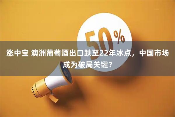 涨中宝 澳洲葡萄酒出口跌至22年冰点，中国市场成为破局关键？